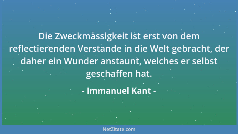 Immanuel Kant - Die Zweckmässigkeit ist erst von dem reflectierenden Verstande in die Welt gebracht, der daher ein Wunder a...
