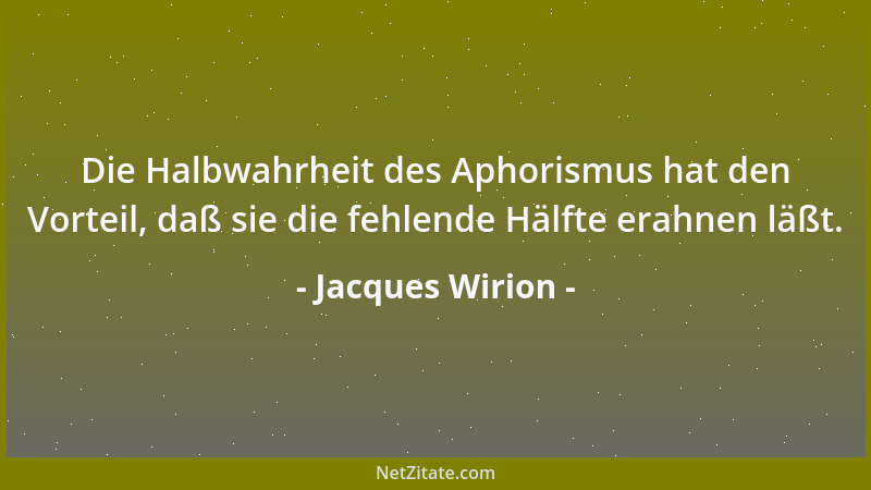 Jacques Wirion - Die Halbwahrheit des Aphorismus hat den Vorteil, daß sie die fehlende Hälfte erahnen läßt....