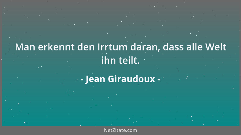 Jean Giraudoux - Man erkennt den Irrtum daran, dass alle Welt ihn teilt....