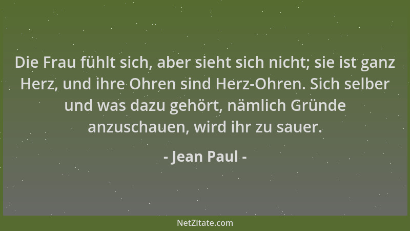 Jean Paul - Die Frau fühlt sich, aber sieht sich nicht; sie ist ganz Herz, und ihre Ohren sind Herz-Ohren. Sich selber und...