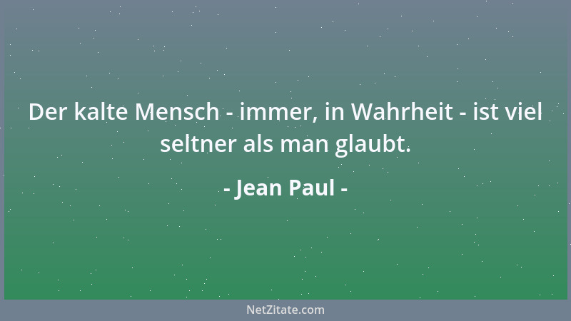 Jean Paul - Der kalte Mensch - immer, in Wahrheit - ist viel seltner als man glaubt....