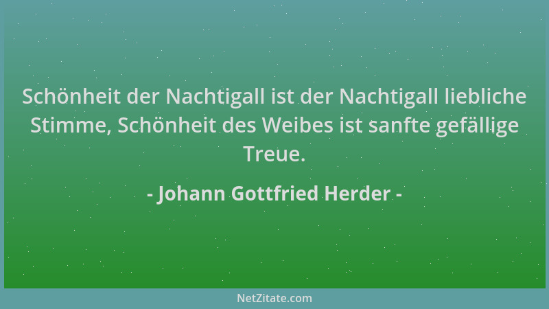 Johann Gottfried Herder - Schönheit der Nachtigall ist der Nachtigall liebliche Stimme, Schönheit des Weibes ist sanfte gef...
