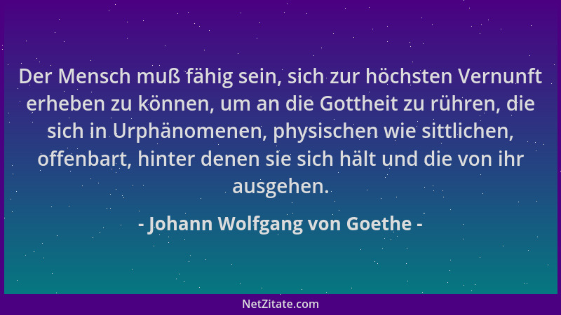 Johann Wolfgang von Goethe - Der Mensch muß fähig sein, sich zur höchsten Vernunft erheben zu können, um an die Gottheit zu...