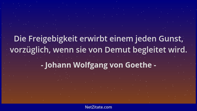 Johann Wolfgang von Goethe - Die Freigebigkeit erwirbt einem jeden Gunst, vorzüglich, wenn sie von Demut begleitet wird....