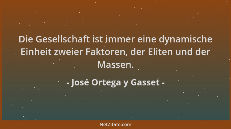 José Ortega y Gasset - Die Gesellschaft ist immer eine dynamische Einheit zweier Faktoren, der Eliten und der Massen....