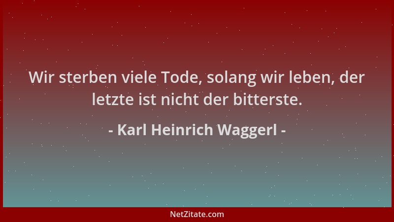 Karl Heinrich Waggerl - Wir sterben viele Tode, solang wir leben, der letzte ist nicht der bitterste....