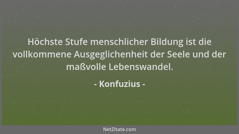 Konfuzius - Höchste Stufe menschlicher Bildung ist die vollkommene Ausgeglichenheit der Seele und der maßvolle Lebenswandel...
