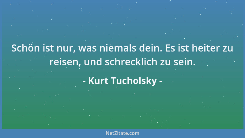 Kurt Tucholsky - Schön ist nur, was niemals dein. Es ist heiter zu reisen, und schrecklich zu sein....