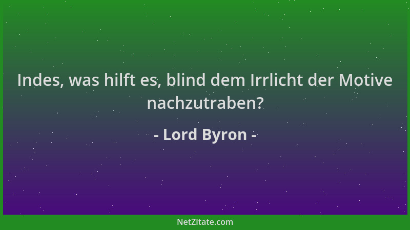 Lord Byron - Indes, was hilft es, blind dem Irrlicht der Motive nachzutraben?...