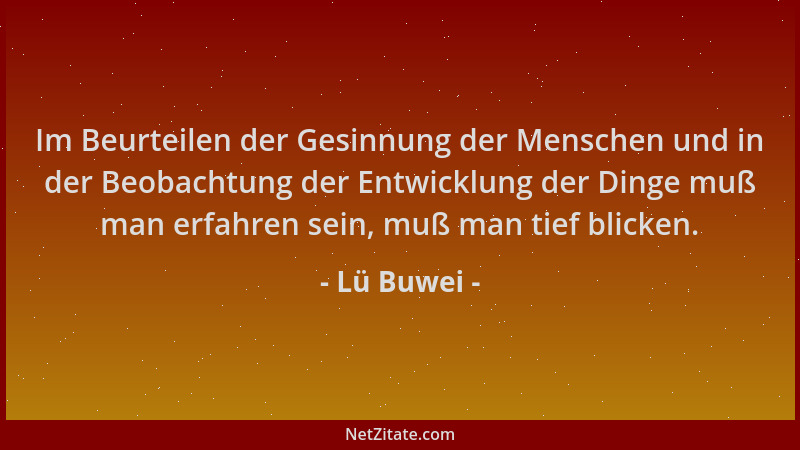 Lü Buwei - Im Beurteilen der Gesinnung der Menschen und in der Beobachtung der Entwicklung der Dinge muß man erfahren sein,...