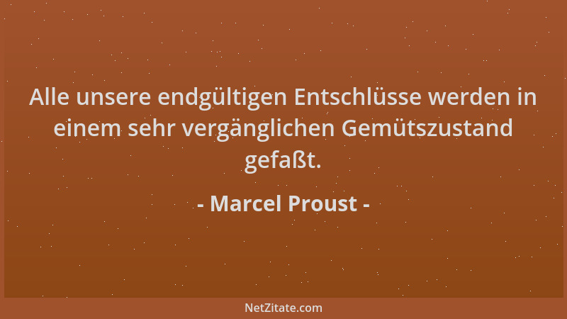 Marcel Proust - Alle unsere endgültigen Entschlüsse werden in einem sehr vergänglichen Gemütszustand gefaßt....