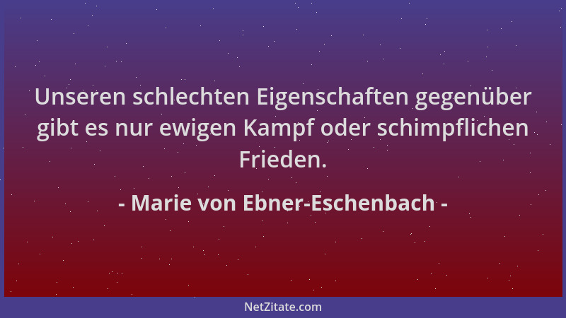 Marie von Ebner-Eschenbach - Unseren schlechten Eigenschaften gegenüber gibt es nur ewigen Kampf oder schimpflichen Frieden...
