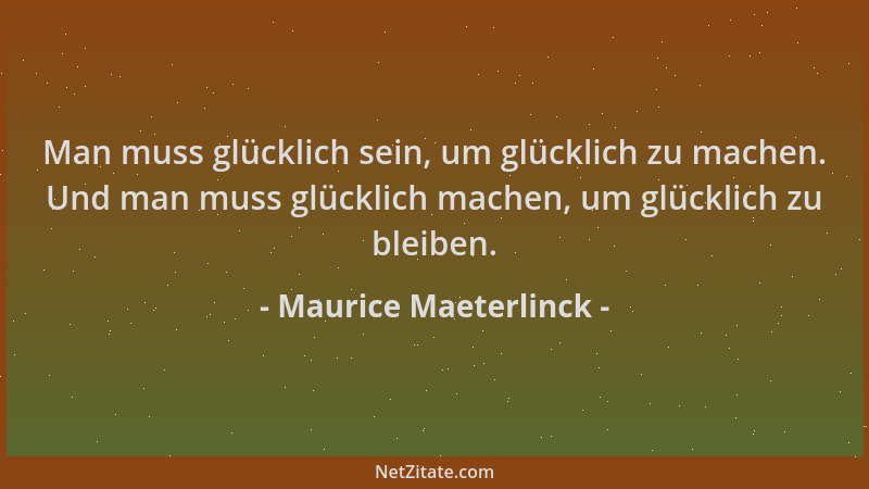 Maurice Maeterlinck - Man muss glücklich sein, um glücklich zu machen. Und man muss glücklich machen, um glücklich zu bleib...
