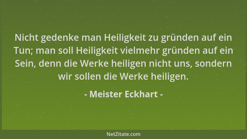 Meister Eckhart - Nicht gedenke man Heiligkeit zu gründen auf ein Tun; man soll Heiligkeit vielmehr gründen auf ein Sein, d...