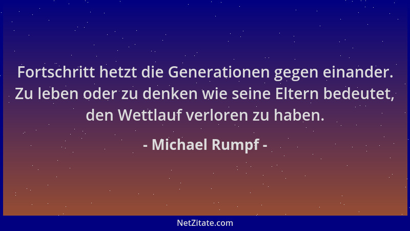Michael Rumpf - Fortschritt hetzt die Generationen gegen einander. Zu leben oder zu denken wie seine Eltern bedeutet, den W...