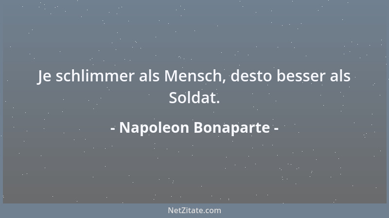 Napoleon Bonaparte - Je schlimmer als Mensch, desto besser als Soldat....