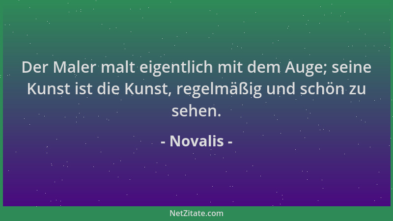 Novalis - Der Maler malt eigentlich mit dem Auge; seine Kunst ist die Kunst, regelmäßig und schön zu sehen....