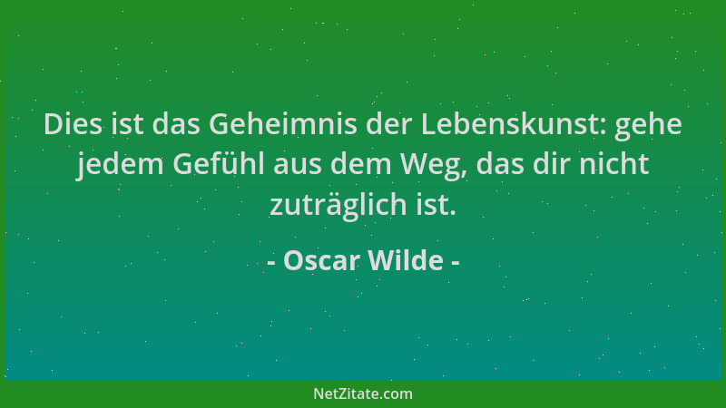 Oscar Wilde - Dies ist das Geheimnis der Lebenskunst: gehe jedem Gefühl aus dem Weg, das dir nicht zuträglich ist....