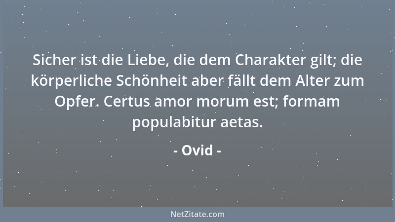 Ovid - Sicher ist die Liebe, die dem Charakter gilt; die körperliche Schönheit aber fällt dem Alter zum Opfer. Certus amor...