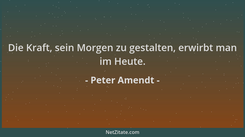 Peter Amendt - Die Kraft, sein Morgen zu gestalten, erwirbt man im Heute....