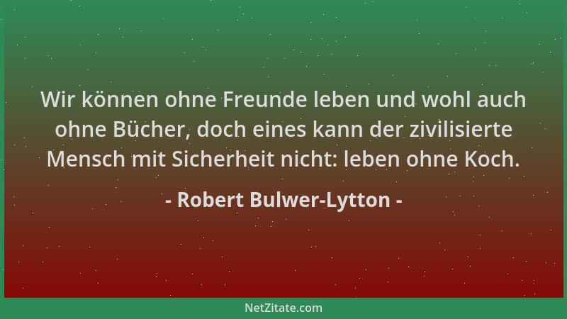 Robert Bulwer-Lytton - Wir können ohne Freunde leben und wohl auch ohne Bücher, doch eines kann der zivilisierte Mensch mit...
