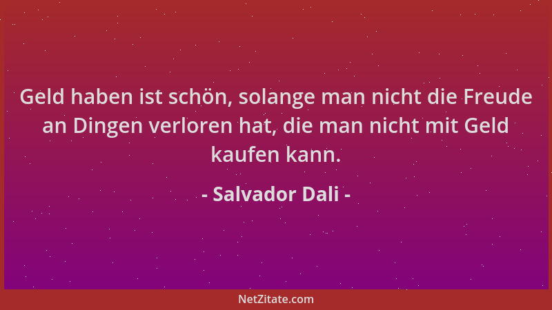 Salvador Dali - Geld haben ist schön, solange man nicht die Freude an Dingen verloren hat, die man nicht mit Geld kaufen ka...