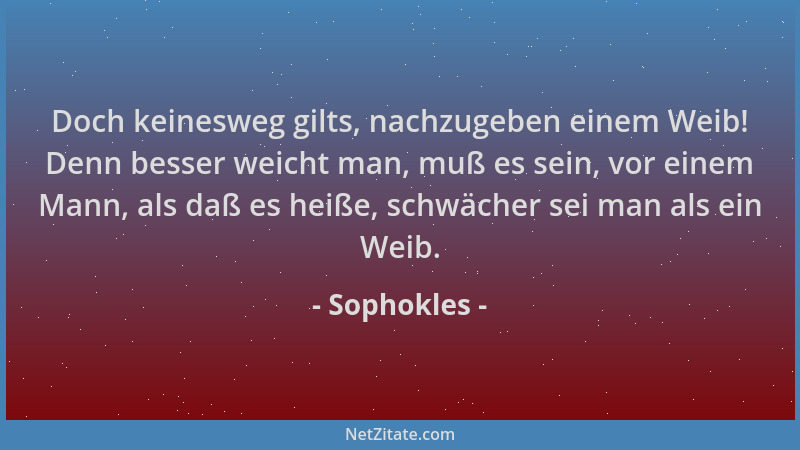 Sophokles - Doch keinesweg gilts, nachzugeben einem Weib! Denn besser weicht man, muß es sein, vor einem Mann, als daß es h...