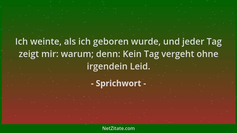 Sprichwort - Ich weinte, als ich geboren wurde, und jeder Tag zeigt mir: warum; denn: Kein Tag vergeht ohne irgendein Leid....