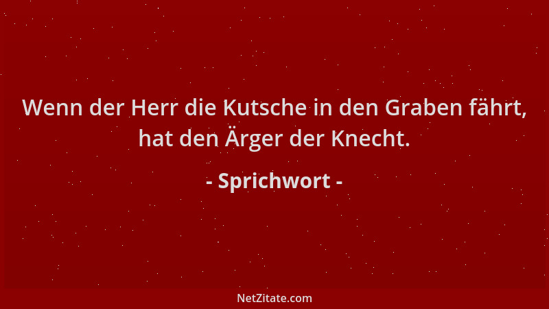 Sprichwort - Wenn der Herr die Kutsche in den Graben fährt, hat den Ärger der Knecht....