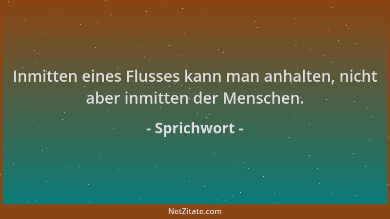Sprichwort - Inmitten eines Flusses kann man anhalten, nicht aber inmitten der Menschen....