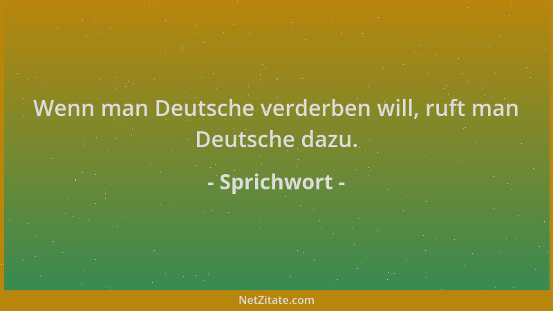 Sprichwort - Wenn man Deutsche verderben will, ruft man Deutsche dazu....
