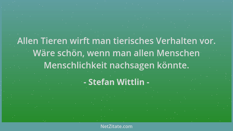 Stefan Wittlin - Allen Tieren wirft man tierisches Verhalten vor. Wäre schön, wenn man allen Menschen Menschlichkeit nachsa...