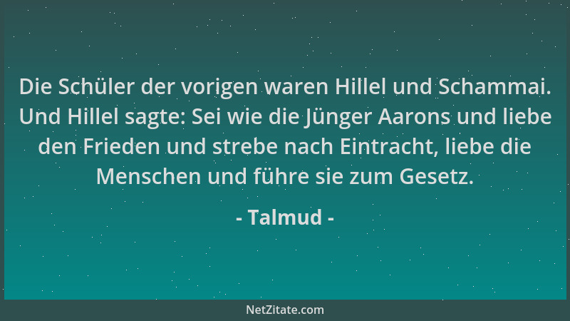 Talmud - Die Schüler der vorigen waren Hillel und Schammai. Und Hillel sagte: Sei wie die Jünger Aarons und liebe den Fried...