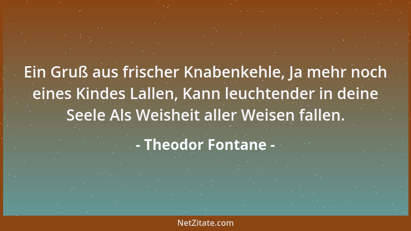 Theodor Fontane - Ein Gruß aus frischer Knabenkehle, Ja mehr noch eines Kindes Lallen, Kann leuchtender in deine Seele Als...