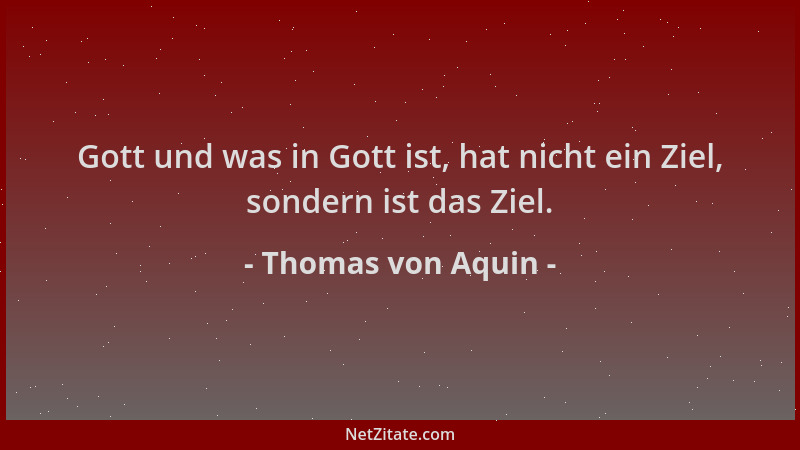 Thomas von Aquin - Gott und was in Gott ist, hat nicht ein Ziel, sondern ist das Ziel....