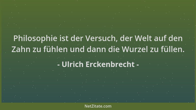 Ulrich Erckenbrecht - Philosophie ist der Versuch, der Welt auf den Zahn zu fühlen und dann die Wurzel zu füllen....