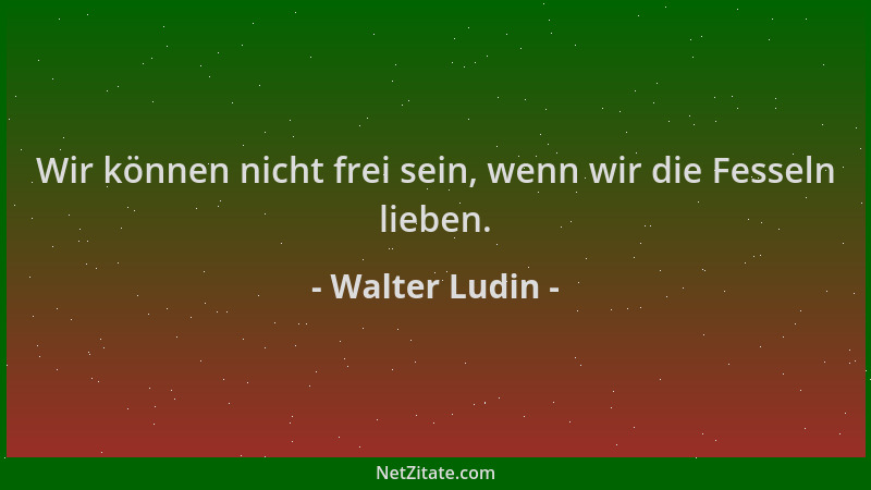 Walter Ludin - Wir können nicht frei sein, wenn wir die Fesseln lieben....