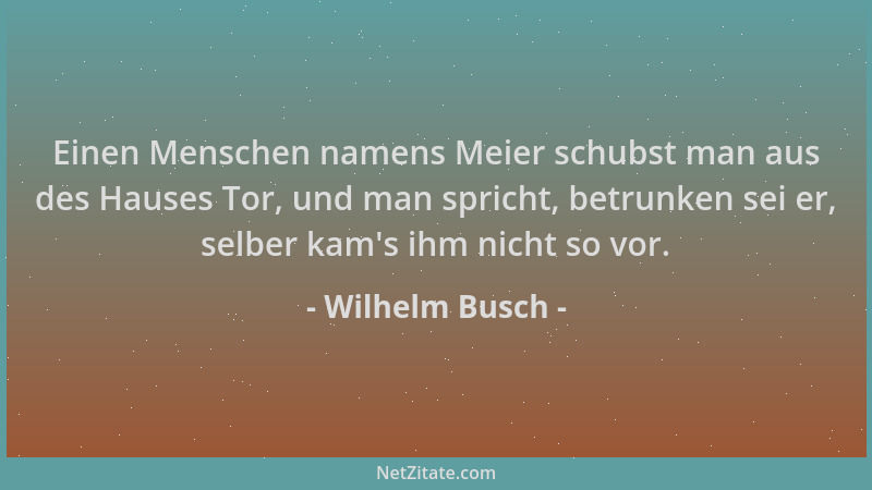 Wilhelm Busch - Einen Menschen namens Meier schubst man aus des Hauses Tor, und man spricht, betrunken sei er, selber kam 's...