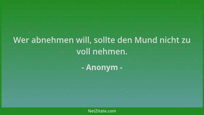 Anonym - Wer abnehmen will, sollte den Mund nicht zu voll nehmen....