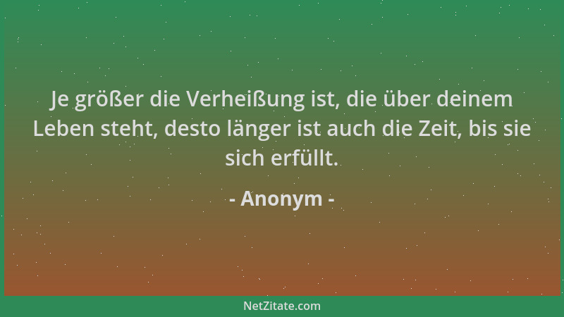 Anonym - Je größer die Verheißung ist, die über deinem Leben steht, desto länger ist auch die Zeit, bis sie sich erfüllt....