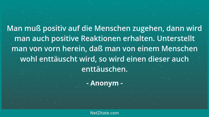 Anonym - Man muß positiv auf die Menschen zugehen, dann wird man auch positive Reaktionen erhalten. Unterstellt man von vor...