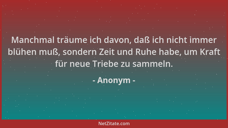 Anonym - Manchmal träume ich davon, daß ich nicht immer blühen muß, sondern Zeit und Ruhe habe, um Kraft für neue Triebe zu...