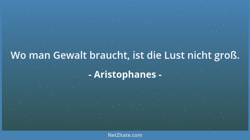 Aristophanes - Wo man Gewalt braucht, ist die Lust nicht groß....