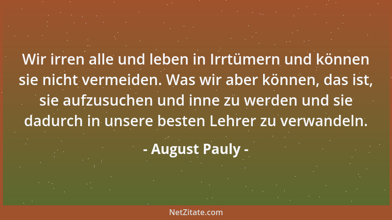 August Pauly - Wir irren alle und leben in Irrtümern und können sie nicht vermeiden. Was wir aber können, das ist, sie aufz...