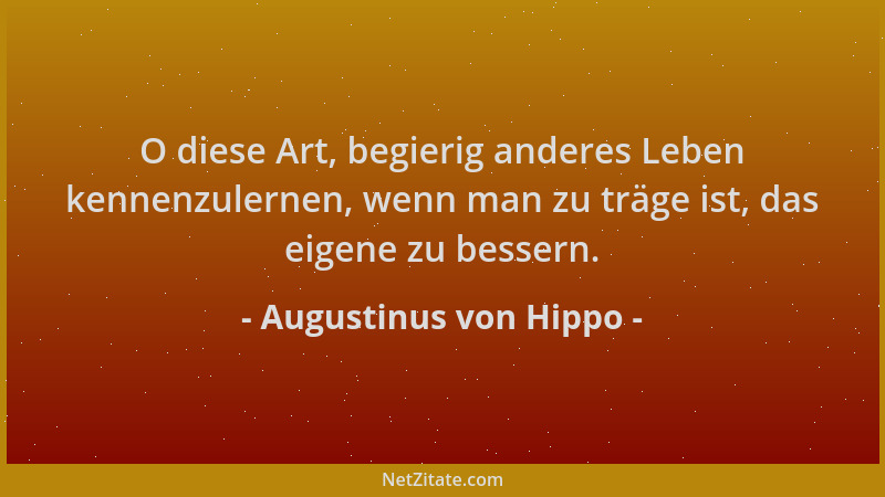 Augustinus von Hippo - O diese Art, begierig anderes Leben kennenzulernen, wenn man zu träge ist, das eigene zu bessern....