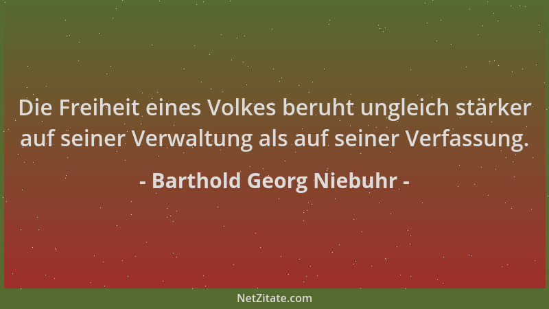 Barthold Georg Niebuhr - Die Freiheit eines Volkes beruht ungleich stärker auf seiner Verwaltung als auf seiner Verfassung....