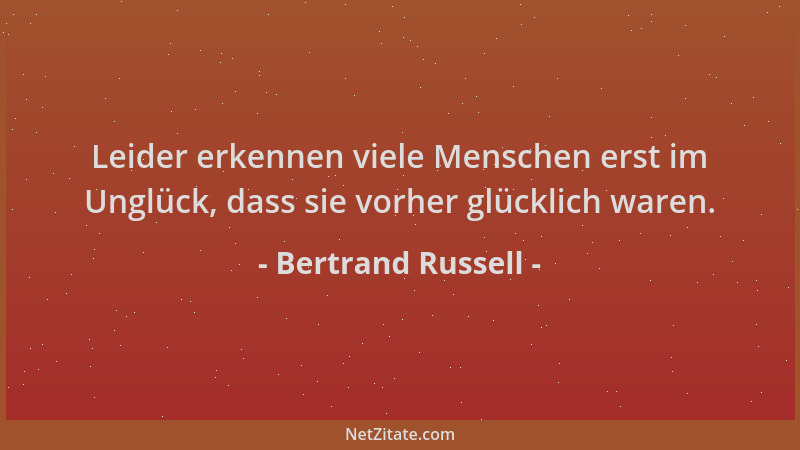 Bertrand Russell - Leider erkennen viele Menschen erst im Unglück, dass sie vorher glücklich waren....