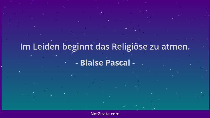 Blaise Pascal - Im Leiden beginnt das Religiöse zu atmen....