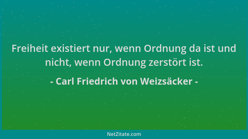 Carl Friedrich von Weizsäcker - Freiheit existiert nur, wenn Ordnung da ist und nicht, wenn Ordnung zerstört ist....