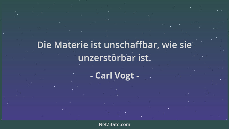 Carl Vogt - Die Materie ist unschaffbar, wie sie unzerstörbar ist....